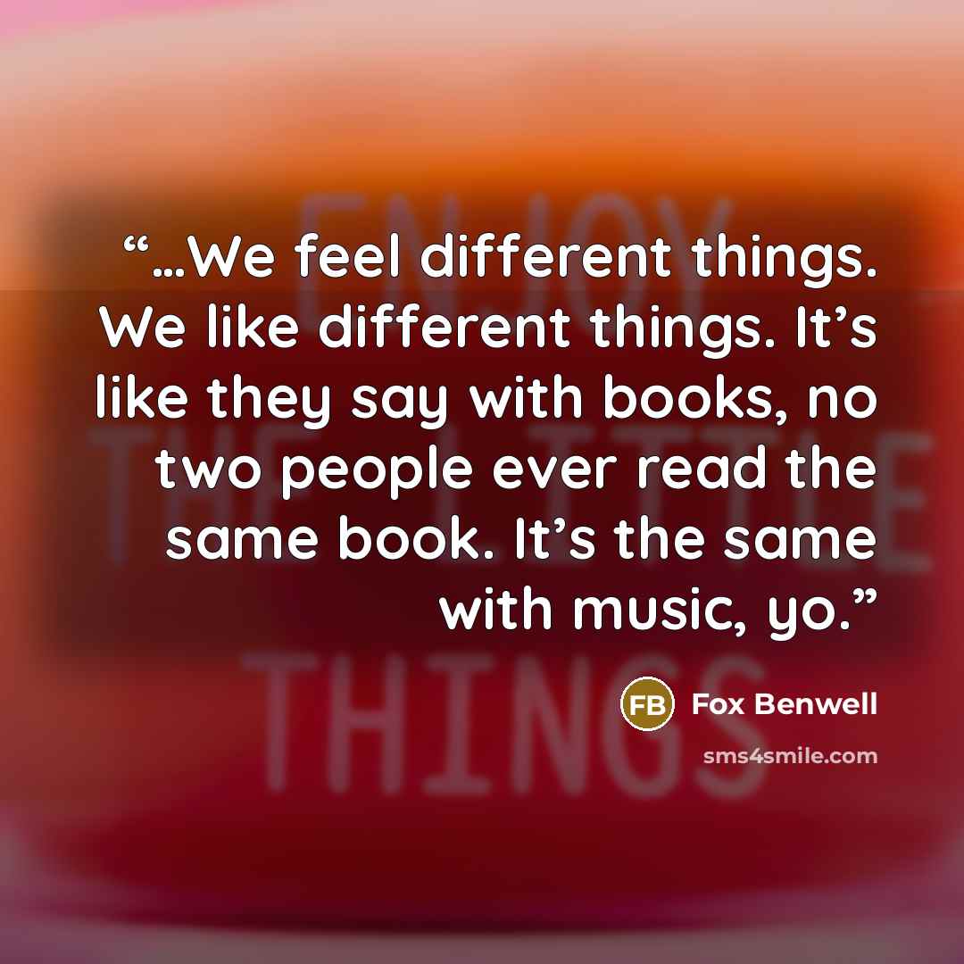 “…We feel different things. We like different things. It’s like they say with books, no two people ever read the same book. It’s the same with music, yo.” quote by Fox Benwell