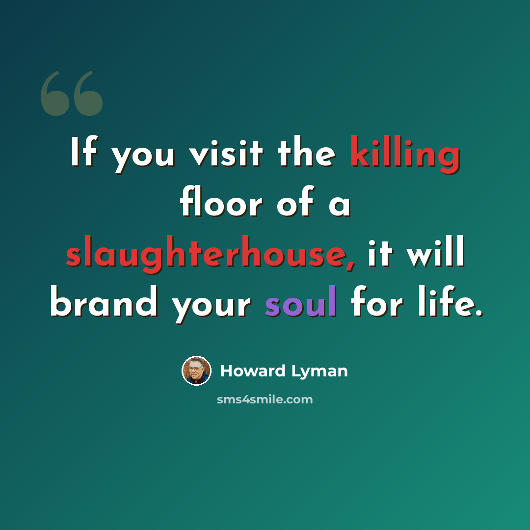 “If you visit the killing floor of a slaughterhouse, it will brand your soul for life.” quote by Howard Lyman