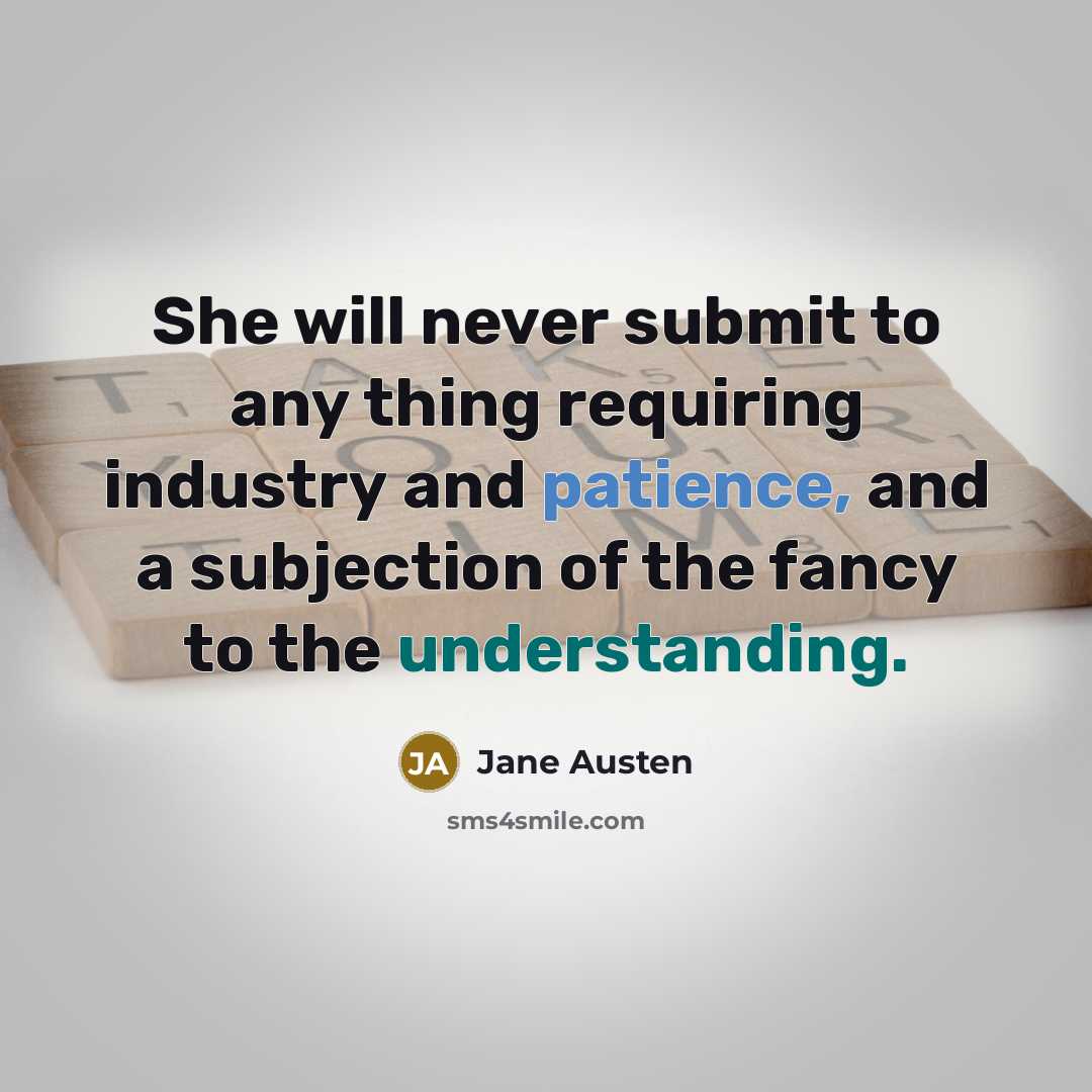“She will never submit to any thing requiring industry and patience, and a subjection of the fancy to the understanding.” quote by Jane Austen
