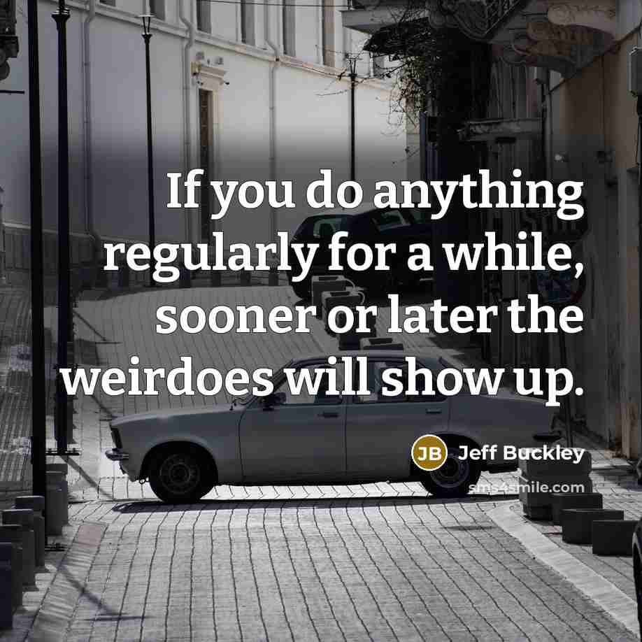 “If you do anything regularly for a while, sooner or later the weirdoes will show up.” quote by Jeff Buckley