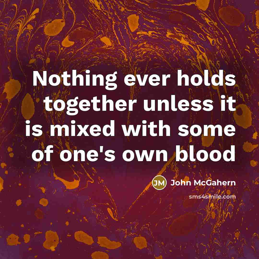 “Nothing ever holds together unless it is mixed with some of one's own blood” quote by John McGahern