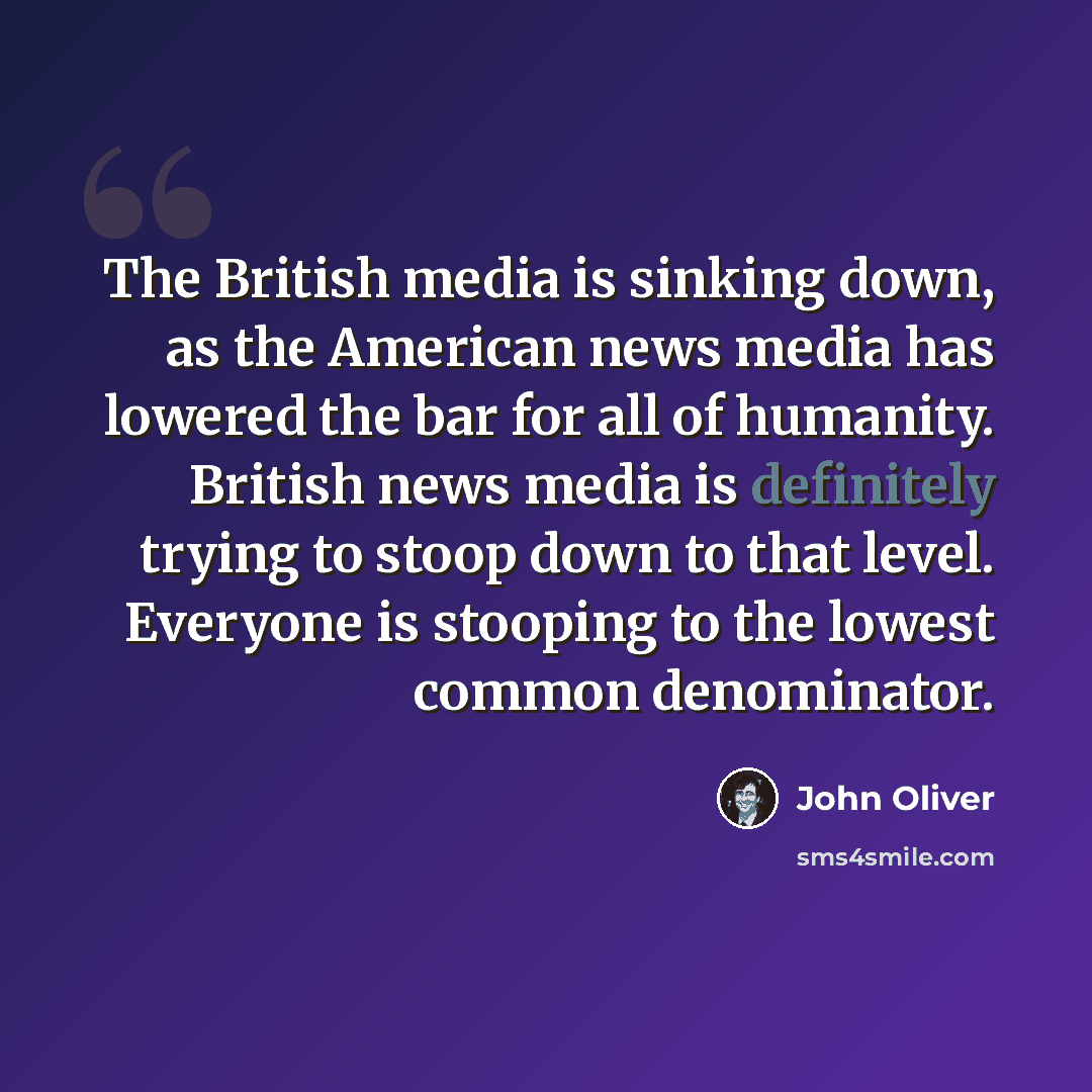 “The British media is sinking down, as the American news media has lowered the bar for all of humanity. British news media is definitely trying to stoop down to that level. Everyone is stooping to the lowest common denominator.” quote by John Oliver