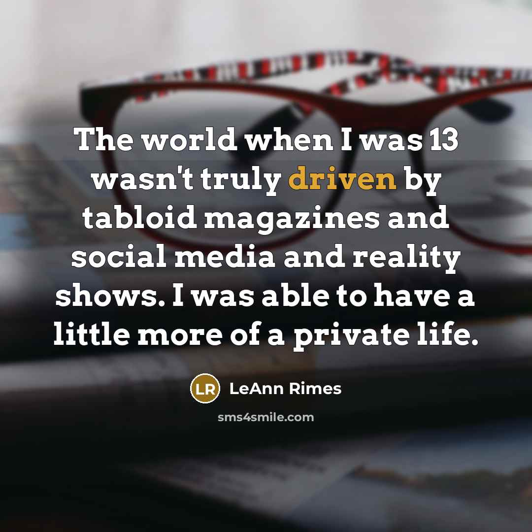 “The world when I was 13 wasn't truly driven by tabloid magazines and social media and reality shows. I was able to have a little more of a private life.” quote by LeAnn Rimes