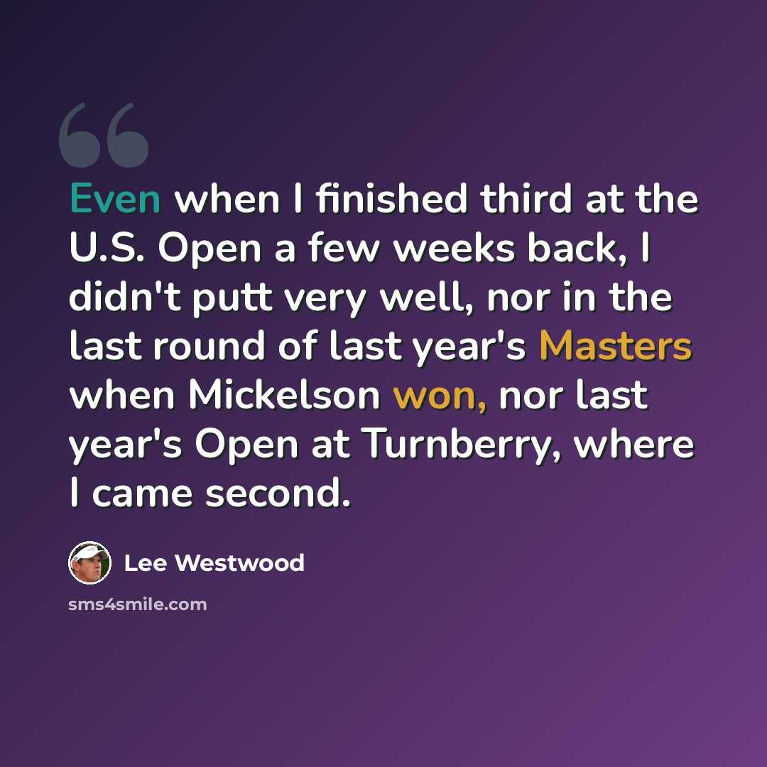 “Even when I finished third at the U.S. Open a few weeks back, I didn't putt very well, nor in the last round of last year's Masters when Mickelson won, nor last year's Open at Turnberry, where I came second.” quote by Lee Westwood