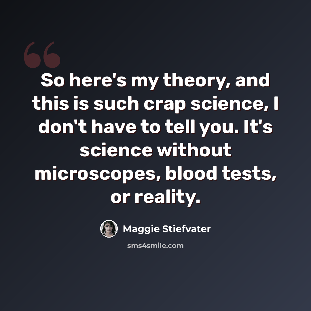 “So here's my theory, and this is such crap science, I don't have to tell you. It's science without microscopes, blood tests, or reality.” quote by Maggie Stiefvater