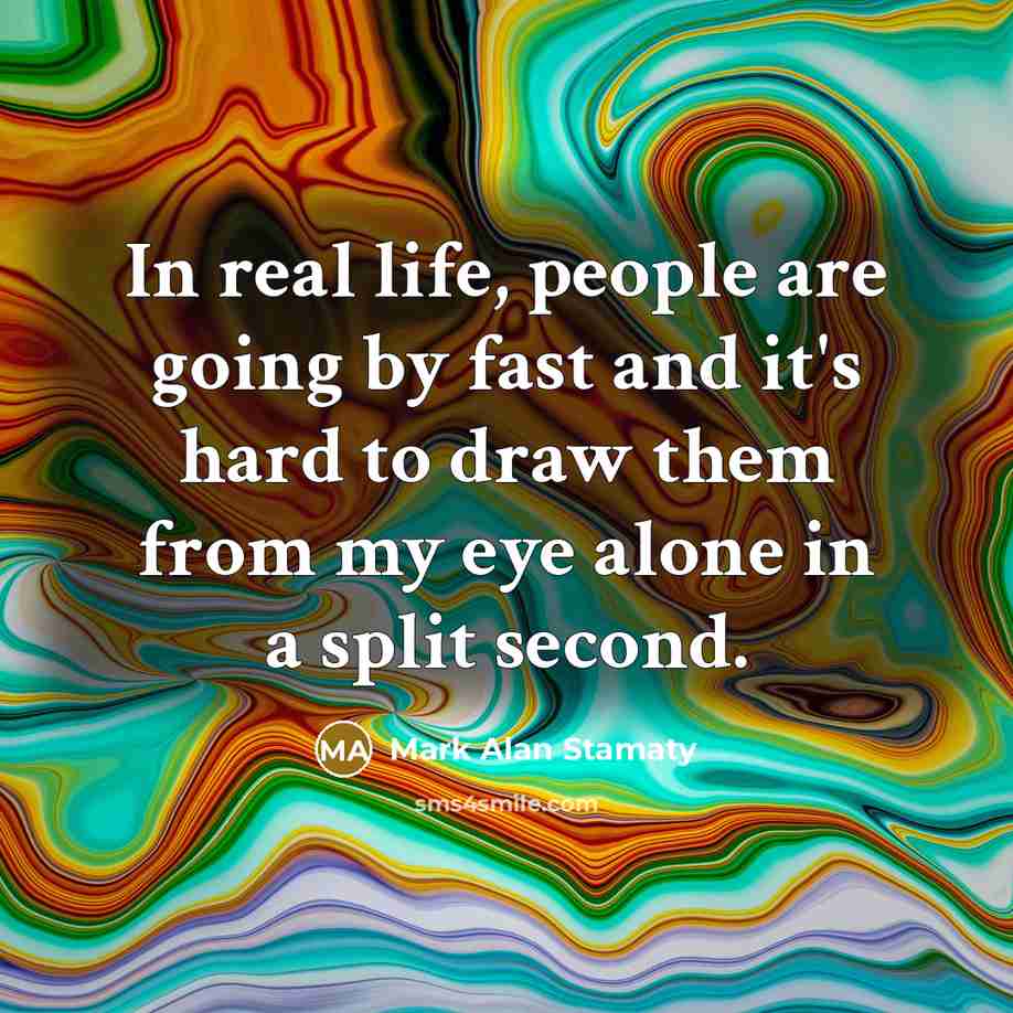 “In real life, people are going by fast and it's hard to draw them from my eye alone in a split second.” quote by Mark Alan Stamaty