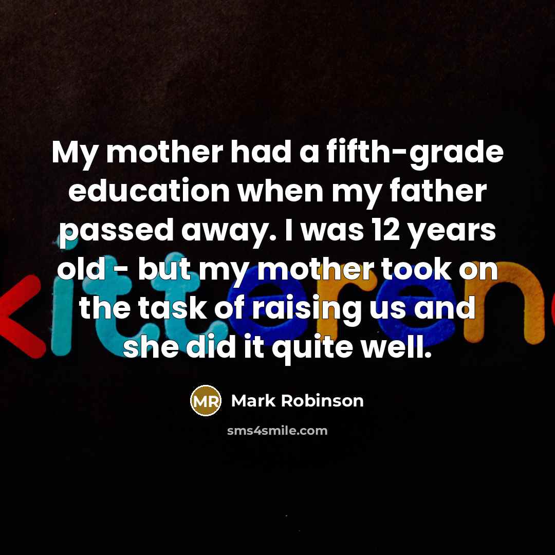 “My mother had a fifth-grade education when my father passed away. I was 12 years old - but my mother took on the task of raising us and she did it quite well.” quote by Mark Robinson