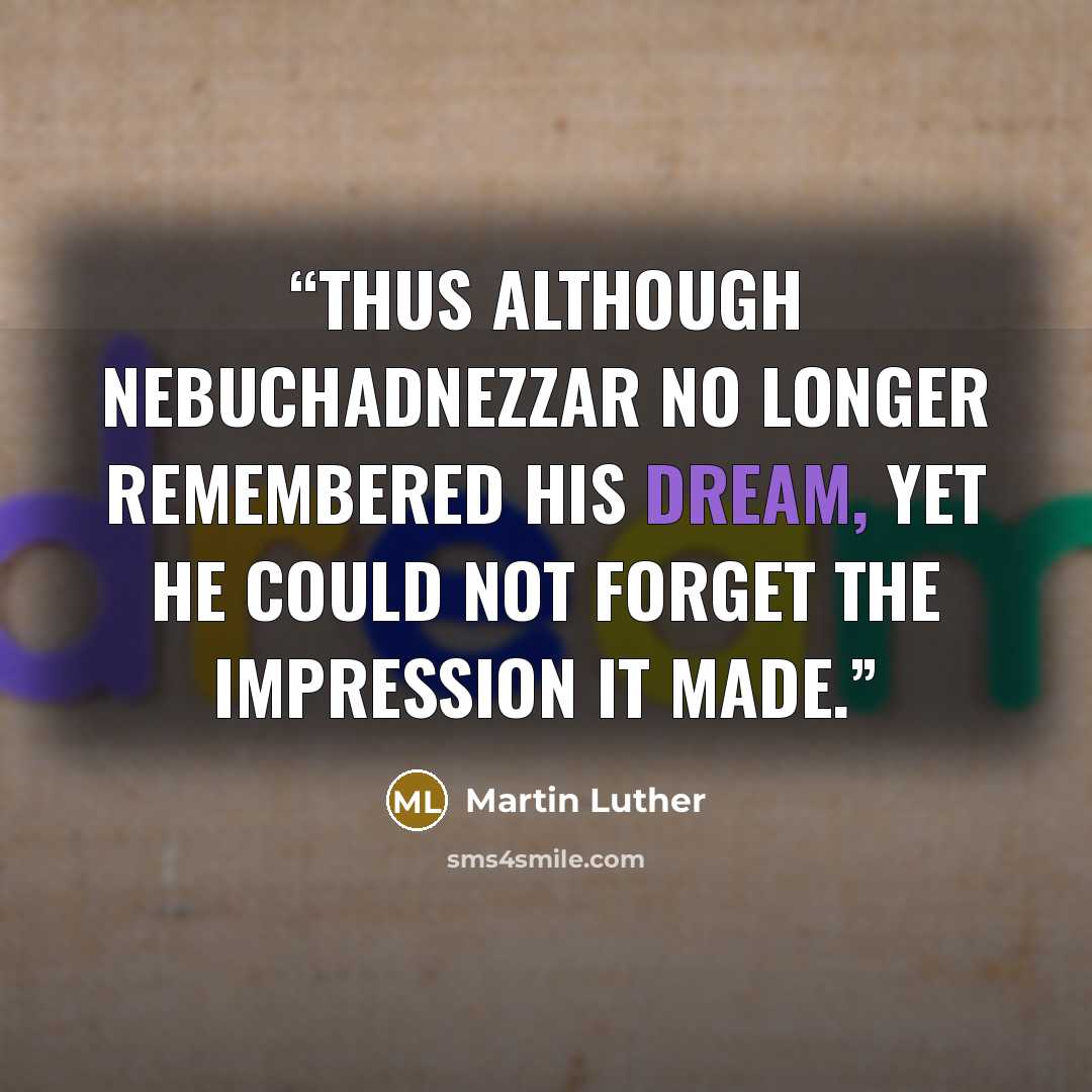 “Thus although Nebuchadnezzar no longer remembered his dream, yet he could not forget the impression it made.” quote by Martin Luther