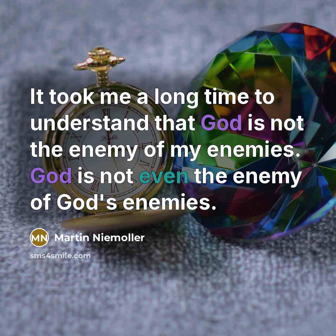 “It took me a long time to understand that God is not the enemy of my enemies. God is not even the enemy of God's enemies.” quote by Martin Niemoller