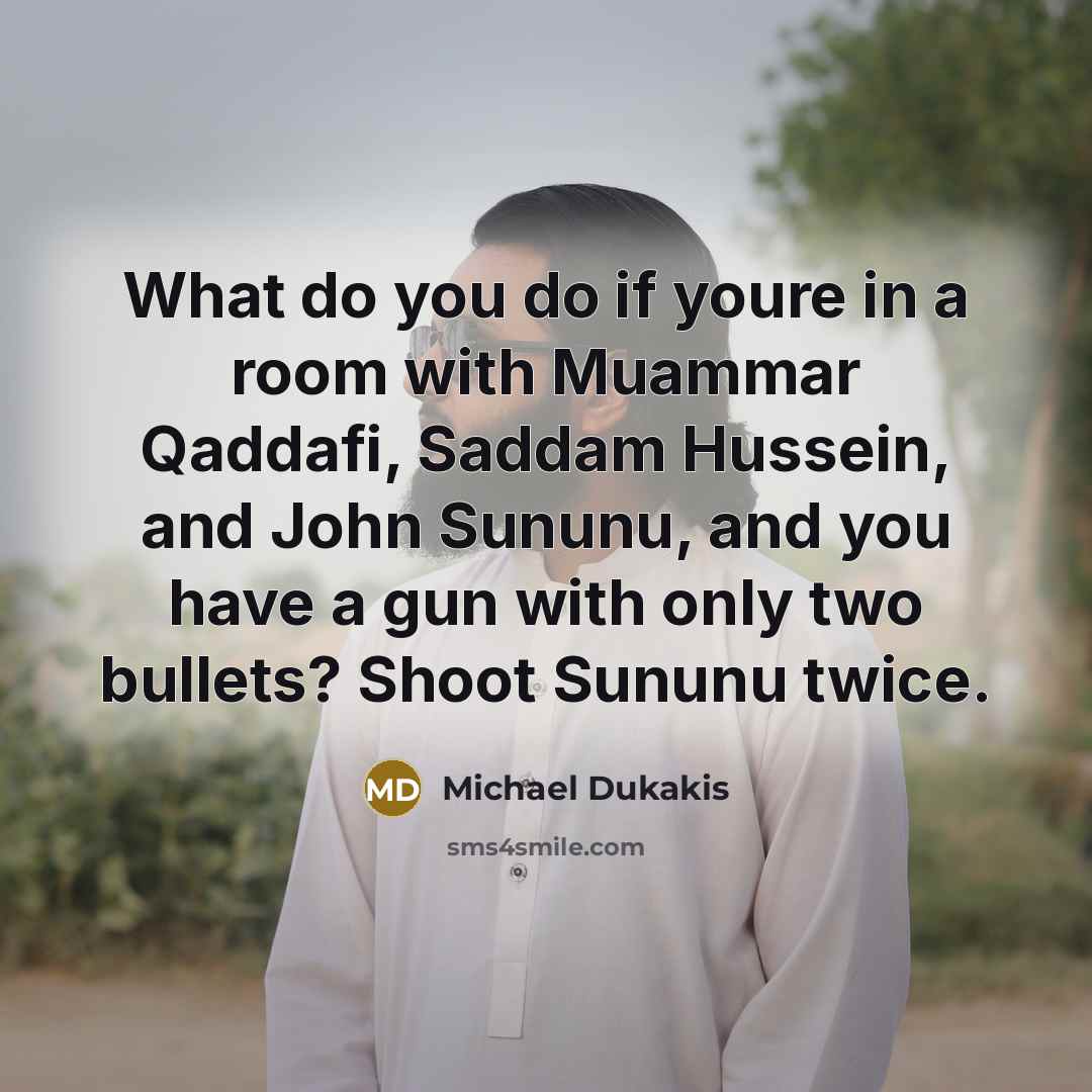 “What do you do if youre in a room with Muammar Qaddafi, Saddam Hussein, and John Sununu, and you have a gun with only two bullets? Shoot Sununu twice.” quote by Michael Dukakis