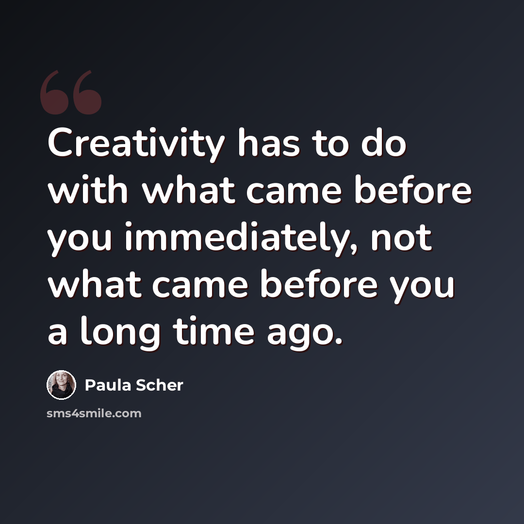 “Creativity has to do with what came before you immediately, not what came before you a long time ago.” quote by Paula Scher