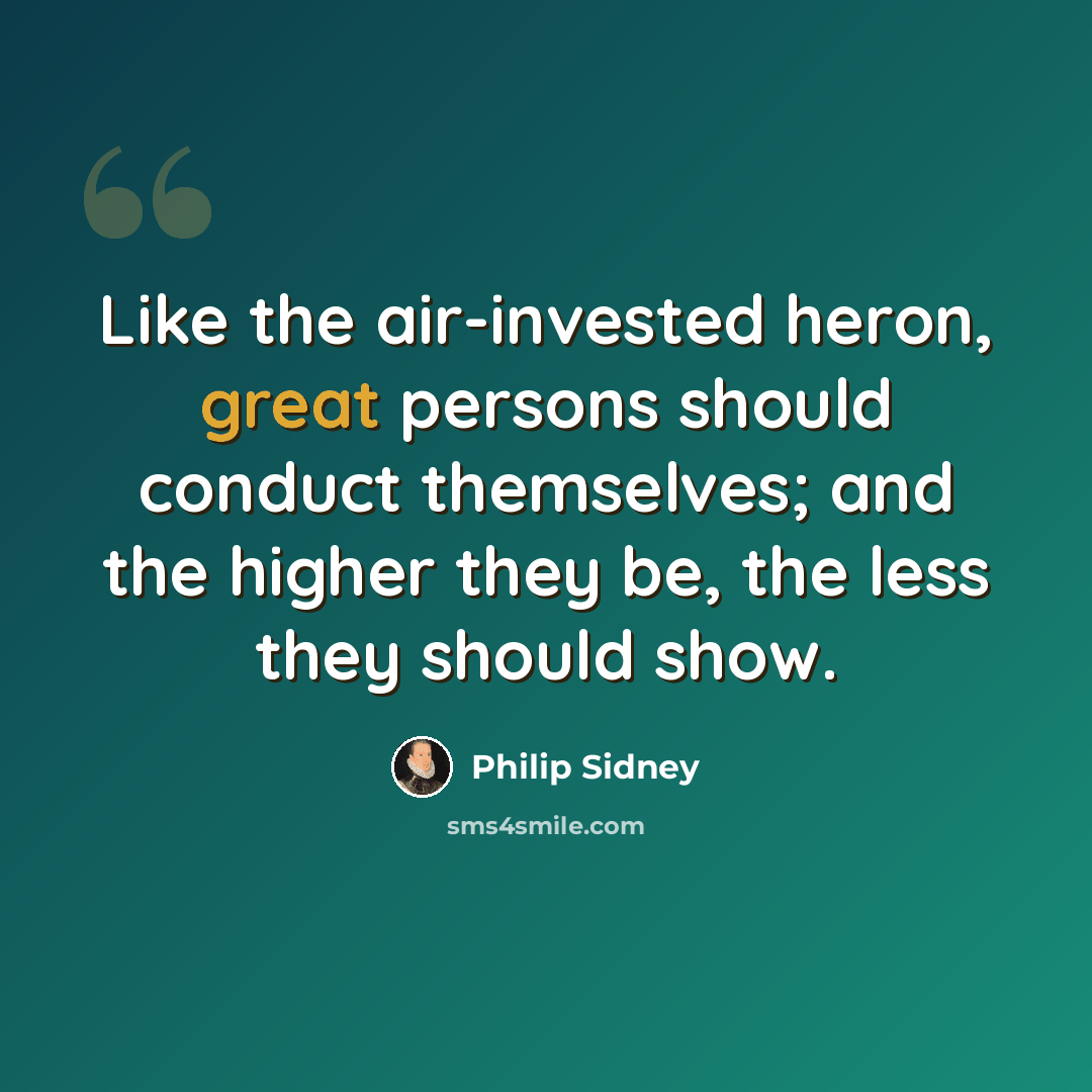 “Like the air-invested heron, great persons should conduct themselves; and the higher they be, the less they should show.” quote by Philip Sidney