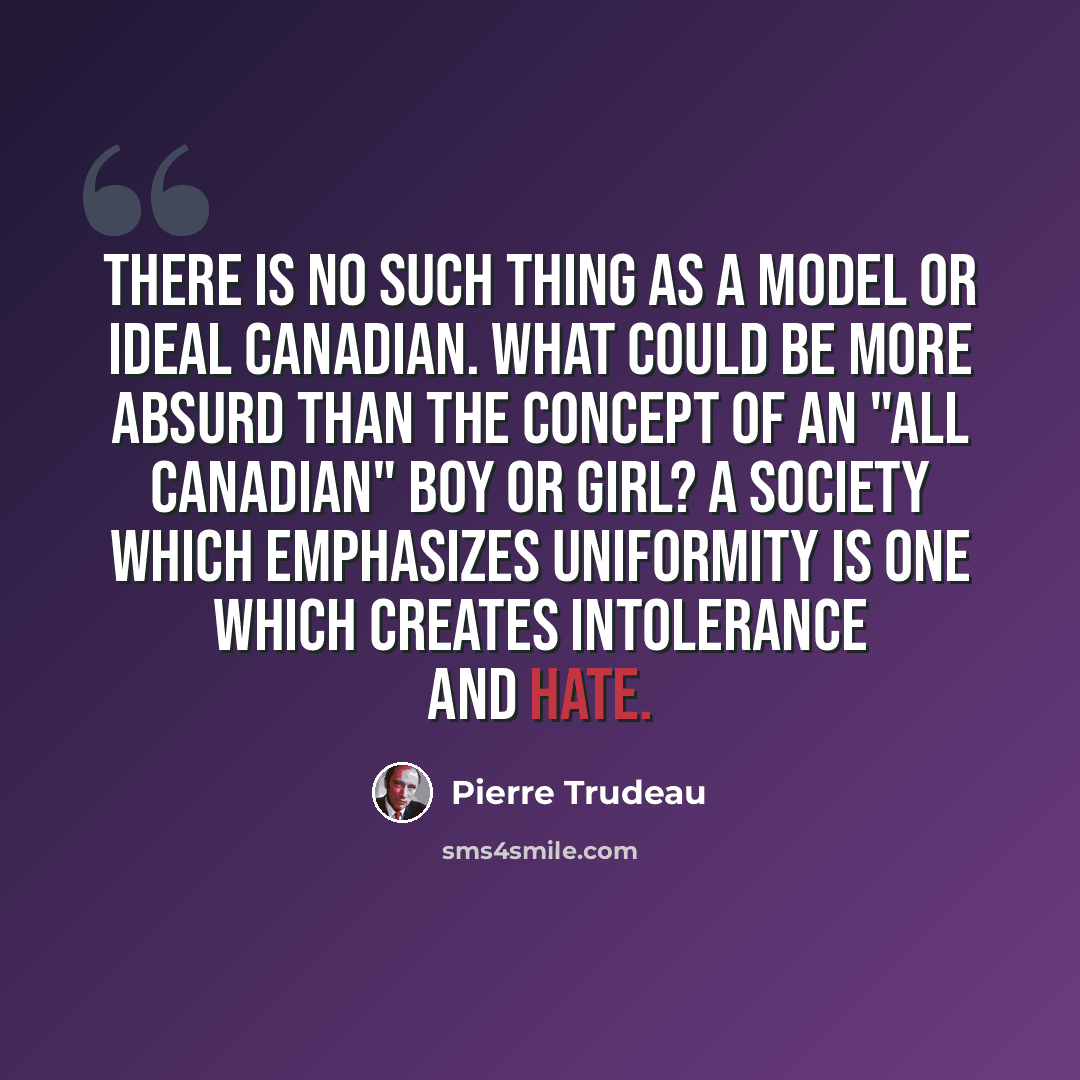 “There is no such thing as a model or ideal Canadian. What could be more absurd than the concept of an "all Canadian" boy or girl? A society which emphasizes uniformity is one which creates intolerance and hate.” quote by Pierre Trudeau