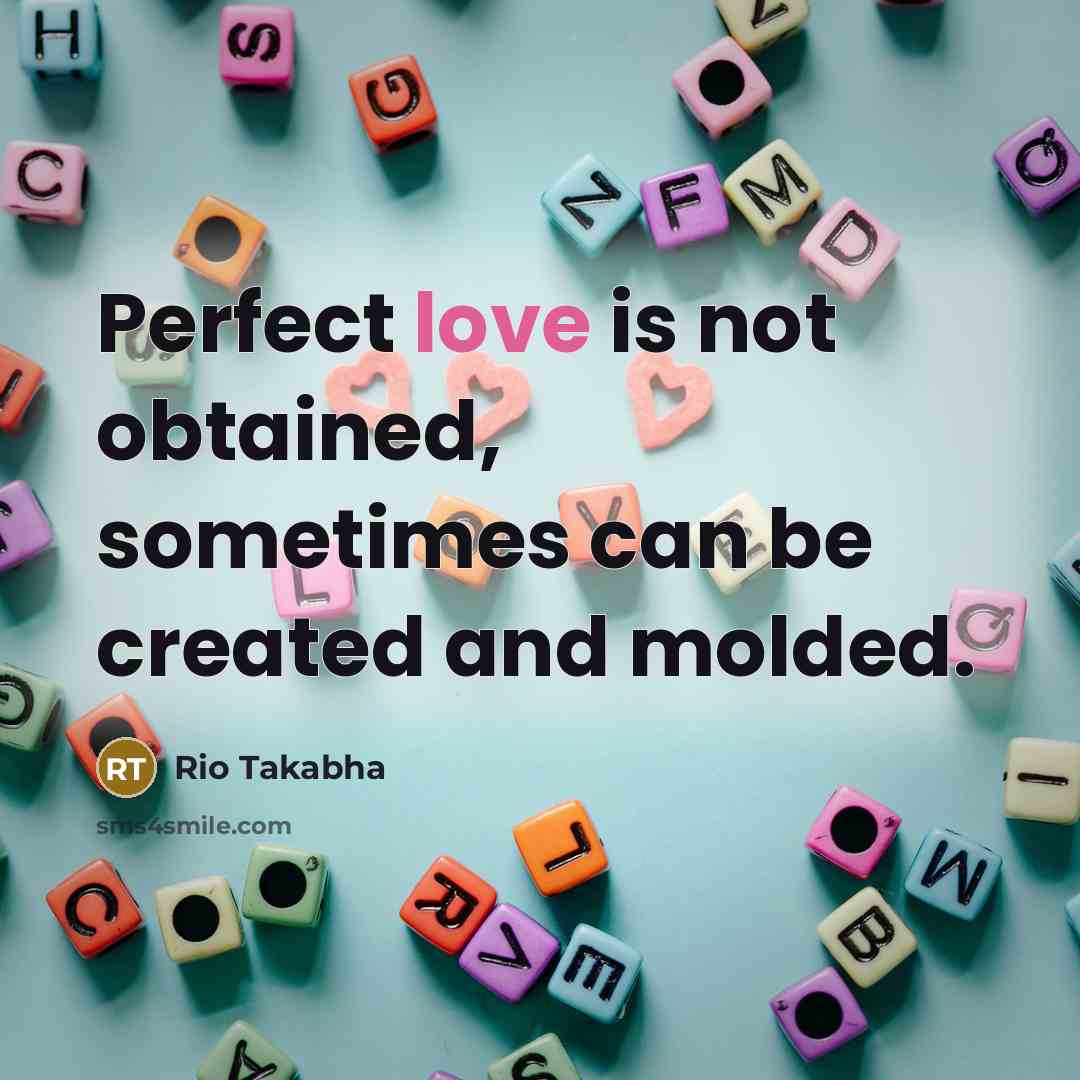 “Perfect love is not obtained, sometimes can be created and molded.” quote by Rio Takabha