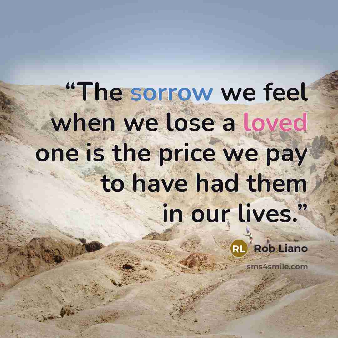 “The sorrow we feel when we lose a loved one is the price we pay to have had them in our lives.” quote by Rob Liano
