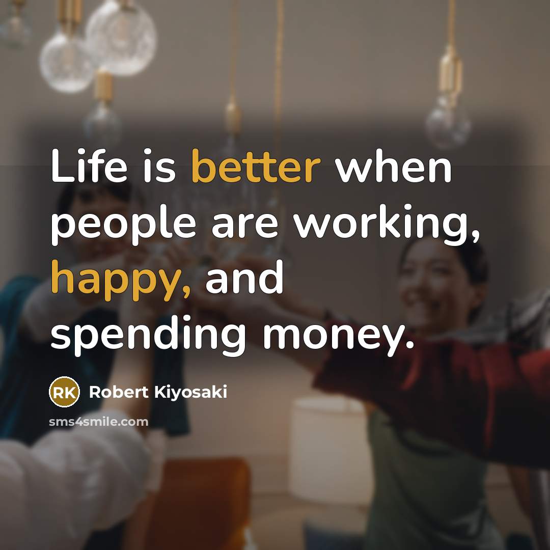 “Life is better when people are working, happy, and spending money.” quote by Robert Kiyosaki