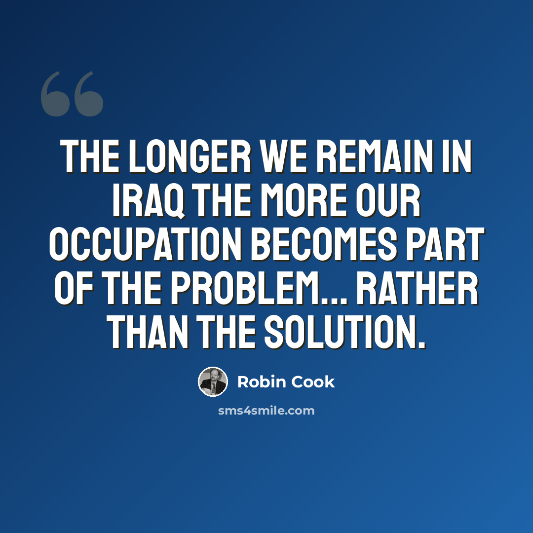 “The longer we remain in Iraq the more our occupation becomes part of the problem... rather than the solution.” quote by Robin Cook