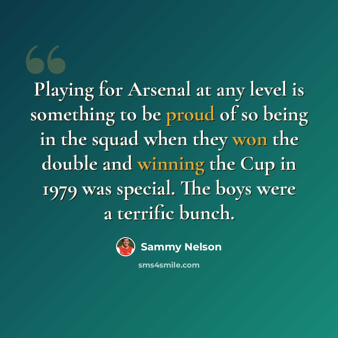 “Playing for Arsenal at any level is something to be proud of so being in the squad when they won the double and winning the Cup in 1979 was special. The boys were a terrific bunch.” quote by Sammy Nelson