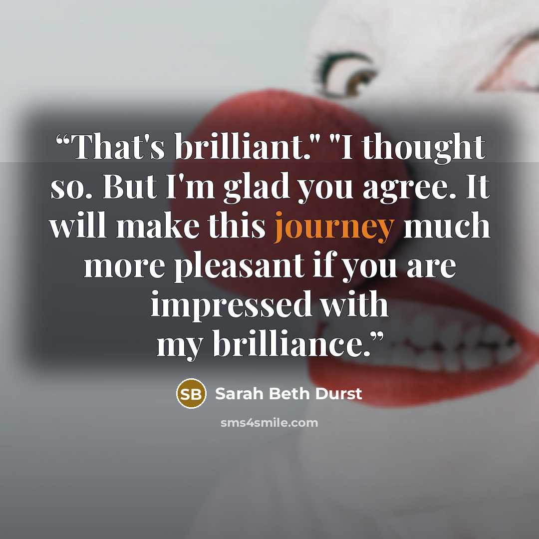 “That's brilliant." "I thought so. But I'm glad you agree. It will make this journey much more pleasant if you are impressed with my brilliance.” quote by Sarah Beth Durst