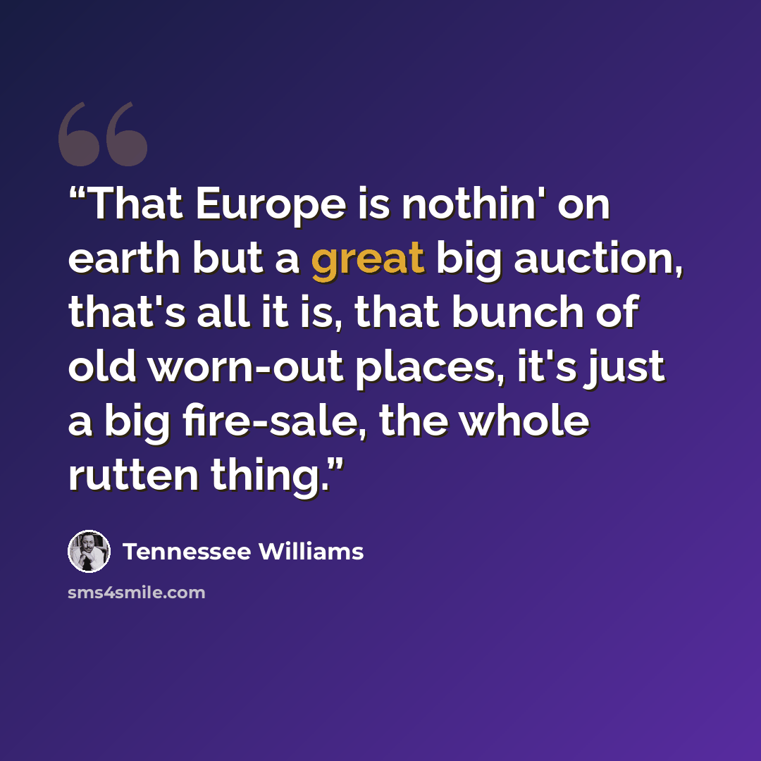 “That Europe is nothin' on earth but a great big auction, that's all it is, that bunch of old worn-out places, it's just a big fire-sale, the whole rutten thing.” quote by Tennessee Williams