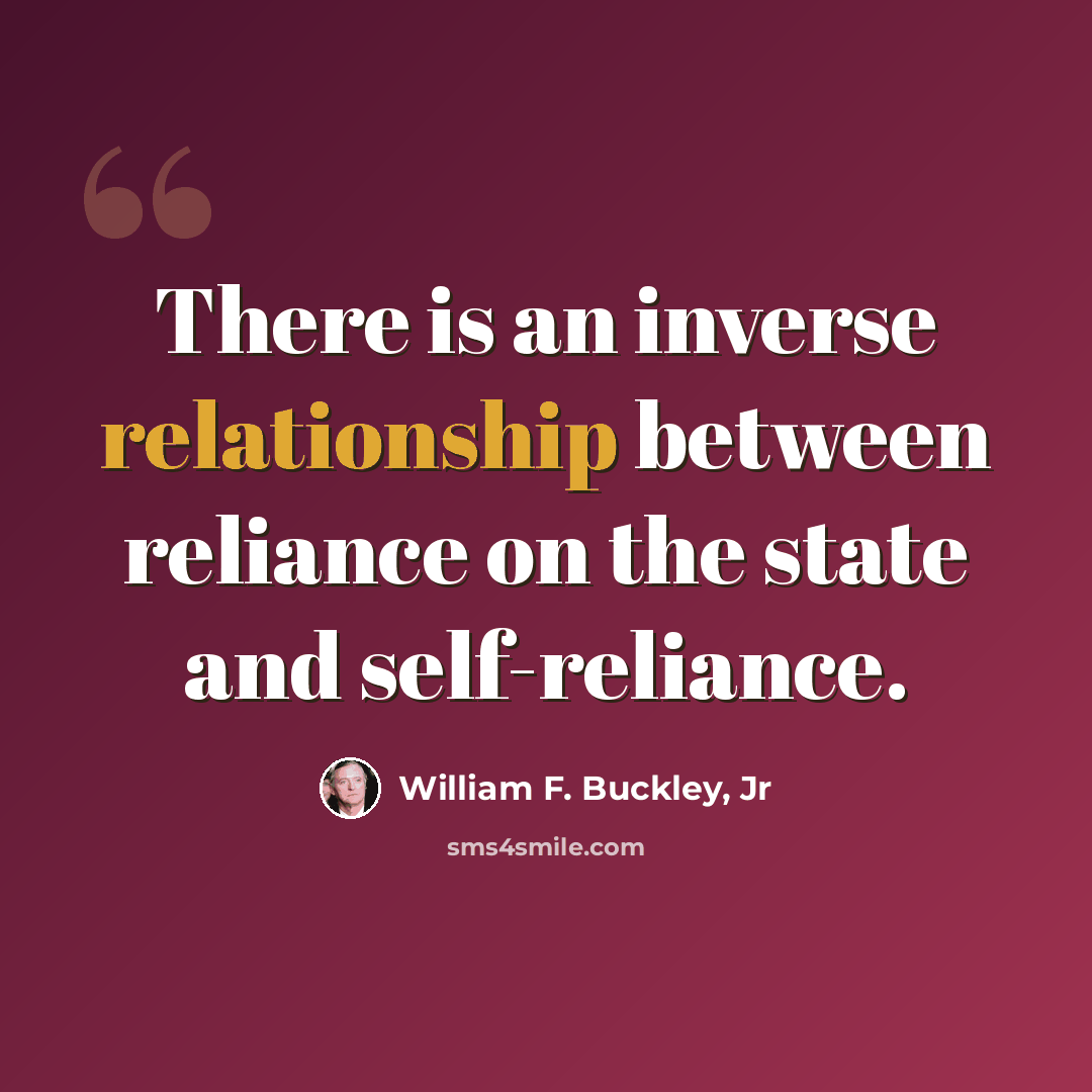 “There is an inverse relationship between reliance on the state and self-reliance.” quote by William F. Buckley, Jr