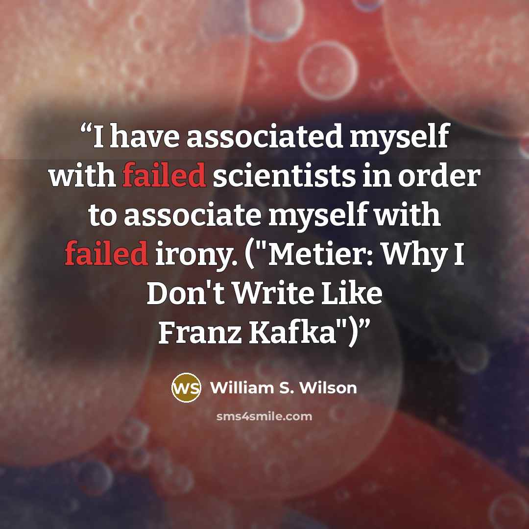 “I have associated myself with failed scientists in order to associate myself with failed irony. ("Metier: Why I Don't Write Like Franz Kafka")” quote by William S. Wilson