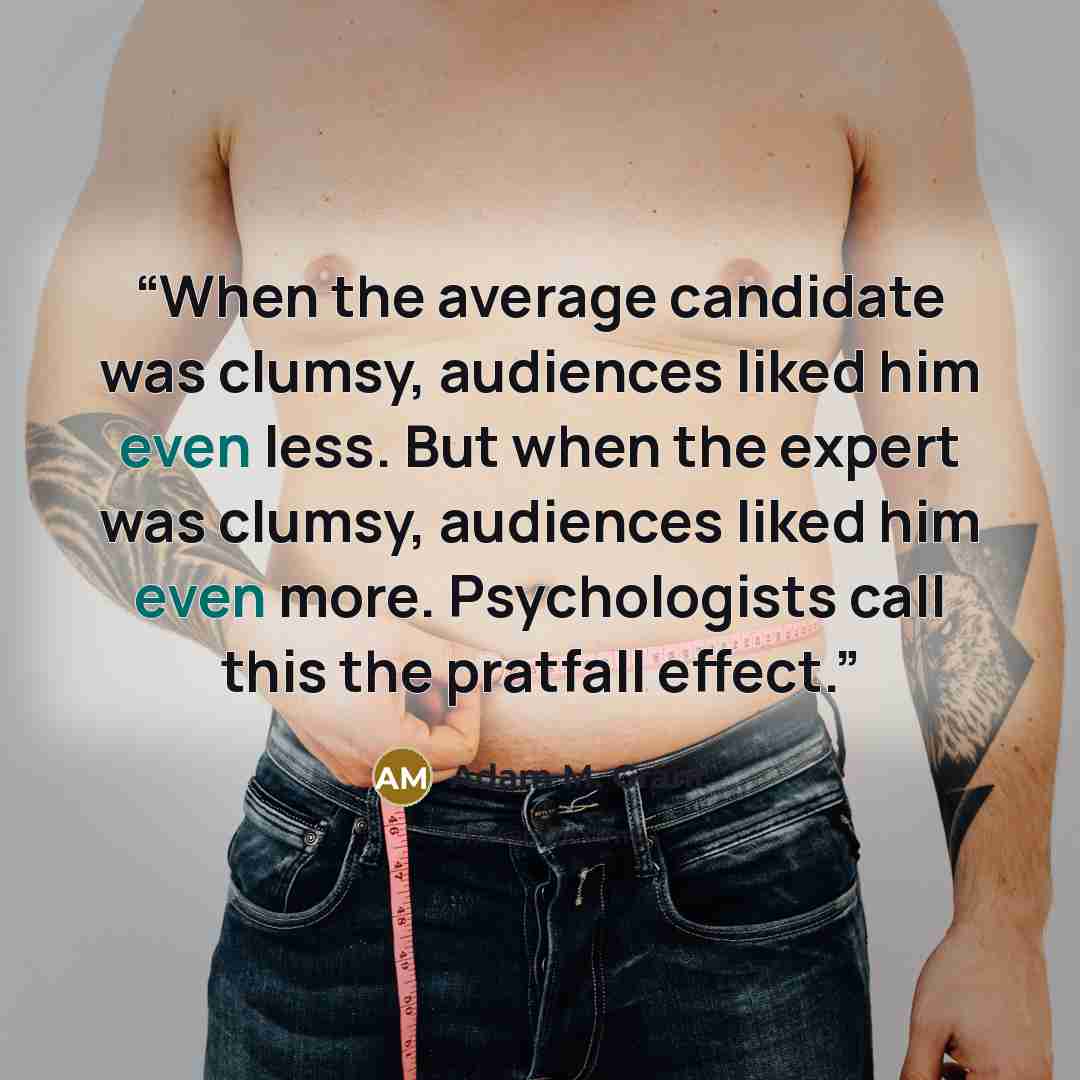 “When the average candidate was clumsy, audiences liked him even less. But when the expert was clumsy, audiences liked him even more. Psychologists call this the pratfall effect.” quote by Adam M. Grant