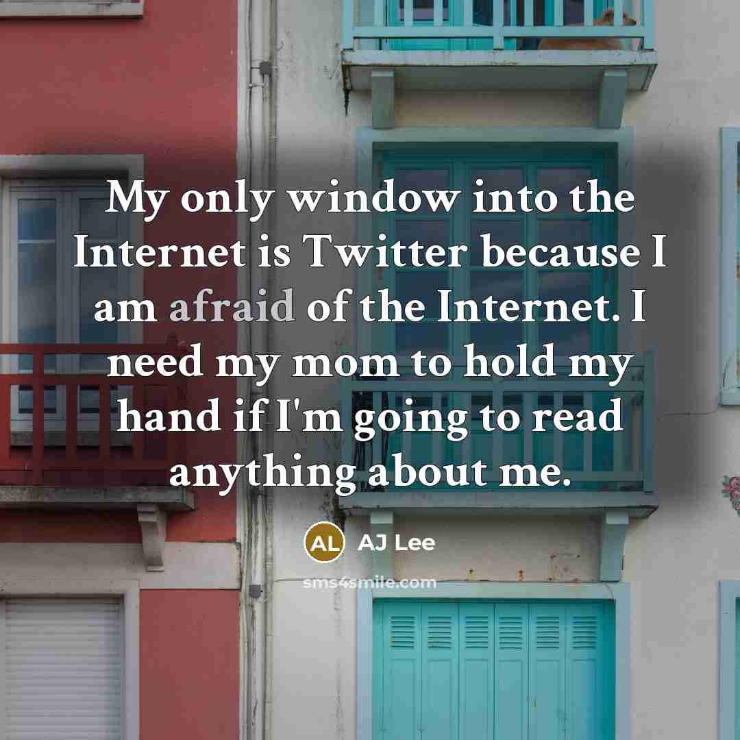 “My only window into the Internet is Twitter because I am afraid of the Internet. I need my mom to hold my hand if I'm going to read anything about me.” quote by AJ Lee