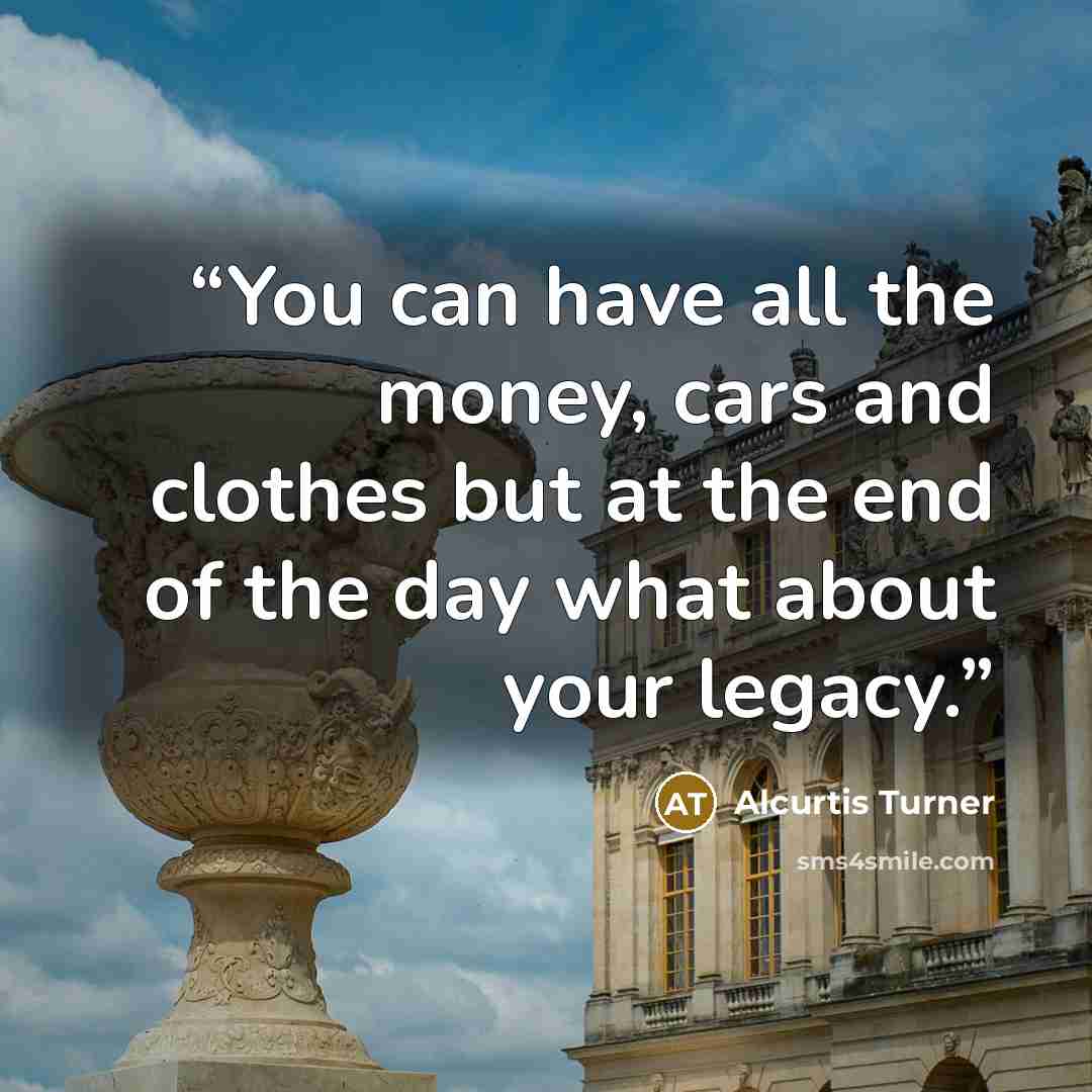 “You can have all the money, cars and clothes but at the end of the day what about your legacy.” quote by Alcurtis Turner
