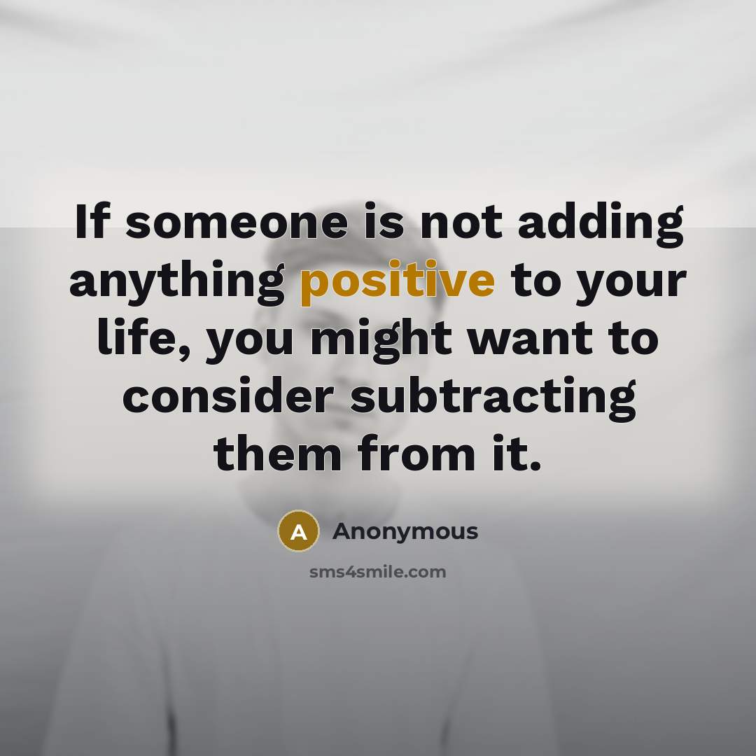 “If someone is not adding anything positive to your life, you might want to consider subtracting them from it.” quote by Anonymous