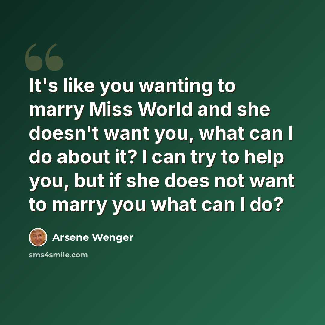 “It's like you wanting to marry Miss World and she doesn't want you, what can I do about it? I can try to help you, but if she does not want to marry you what can I do?” quote by Arsene Wenger