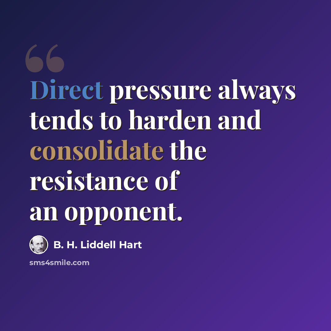 “Direct pressure always tends to harden and consolidate the resistance of an opponent.” quote by B. H. Liddell Hart