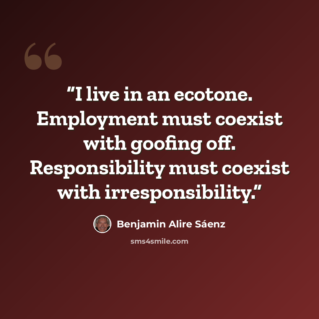 “I live in an ecotone. Employment must coexist with goofing off. Responsibility must coexist with irresponsibility.” quote by Benjamin Alire Sáenz