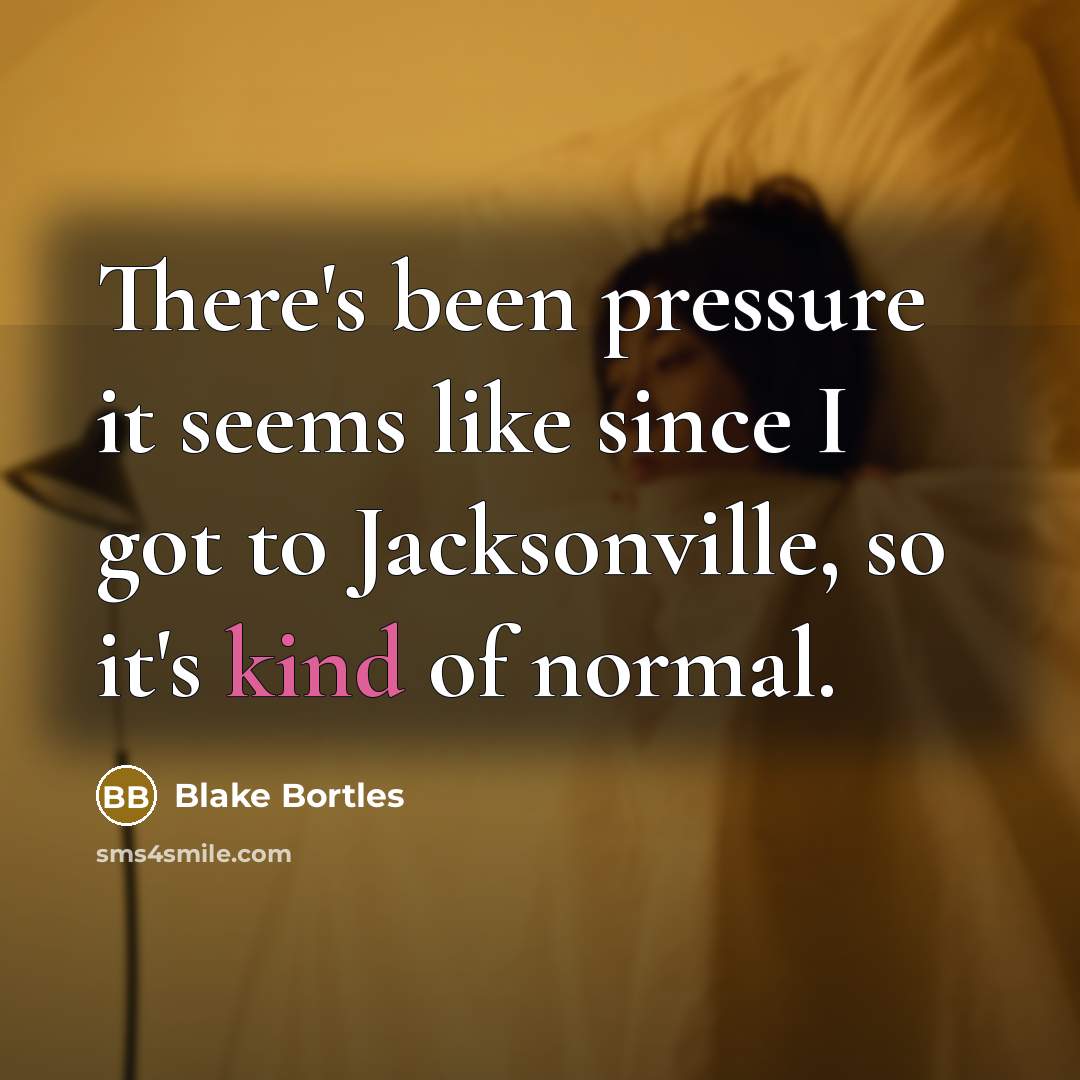 “There's been pressure it seems like since I got to Jacksonville, so it's kind of normal.” quote by Blake Bortles