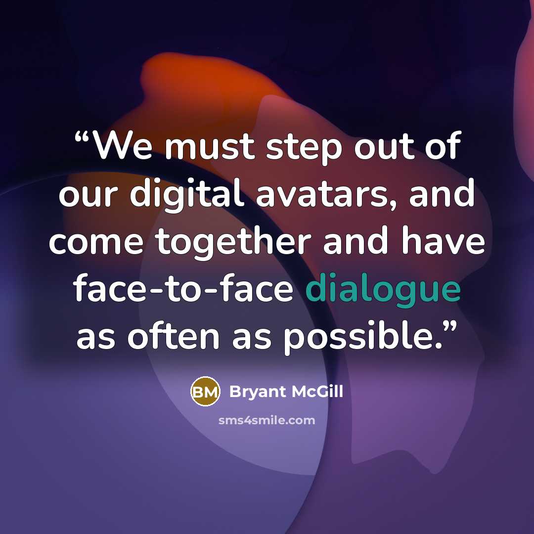 “We must step out of our digital avatars, and come together and have face-to-face dialogue as often as possible.” quote by Bryant McGill