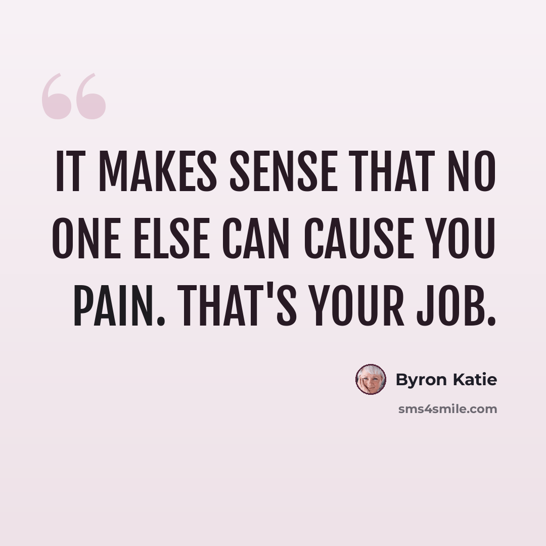 “It makes sense that no one else can cause you pain. That's your job.” quote by Byron Katie