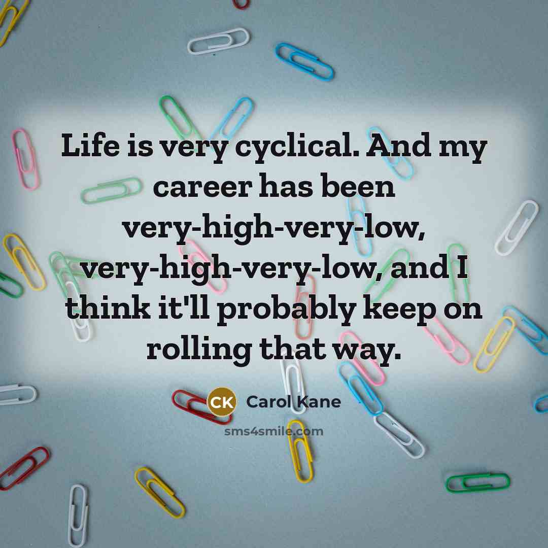 “Life is very cyclical. And my career has been very-high-very-low, very-high-very-low, and I think it'll probably keep on rolling that way.” quote by Carol Kane