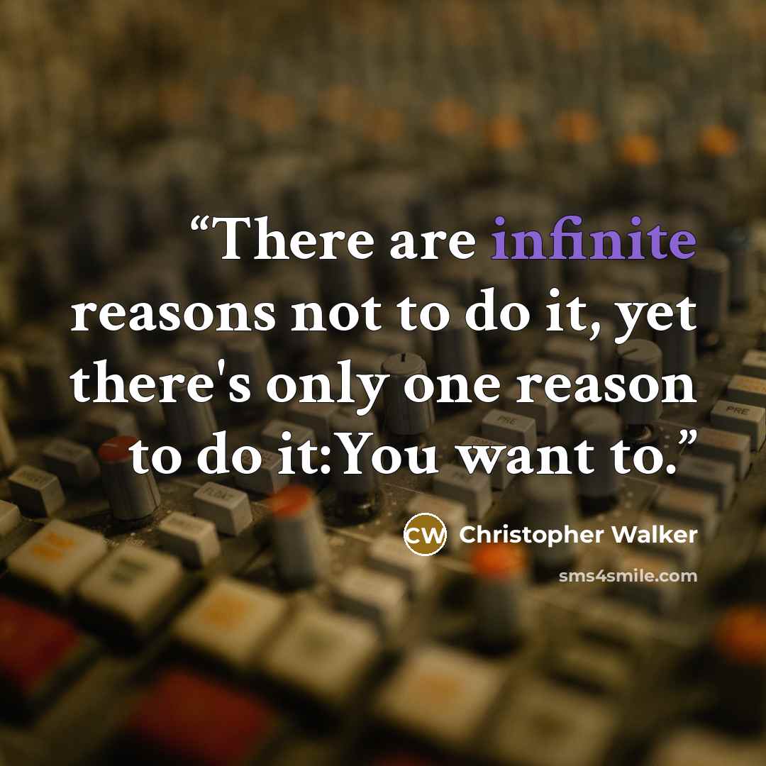 “There are infinite reasons not to do it, yet there's only one reason to do it:You want to.” quote by Christopher Walker