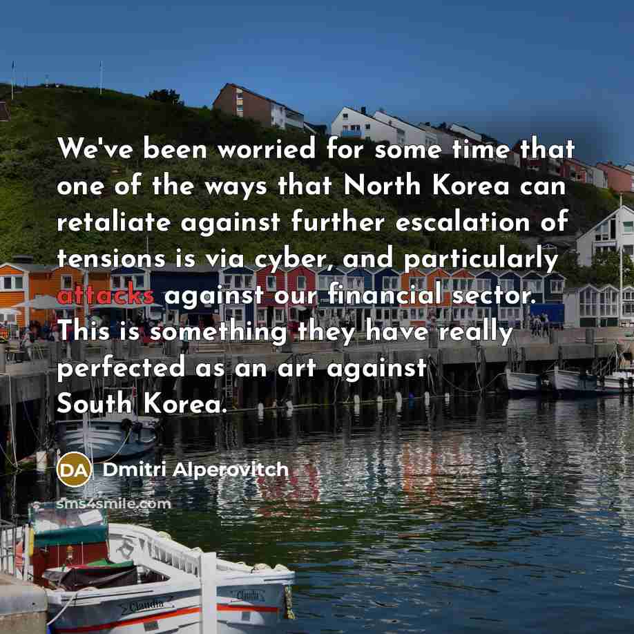 “We've been worried for some time that one of the ways that North Korea can retaliate against further escalation of tensions is via cyber, and particularly attacks against our financial sector. This is something they have really perfected as an art against South Korea.” quote by Dmitri Alperovitch