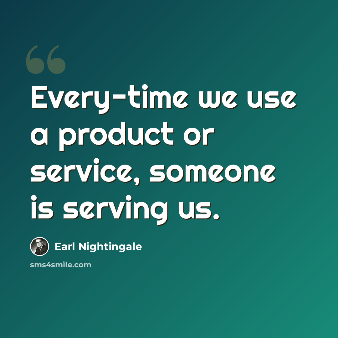 “Every-time we use a product or service, someone is serving us.” quote by Earl Nightingale