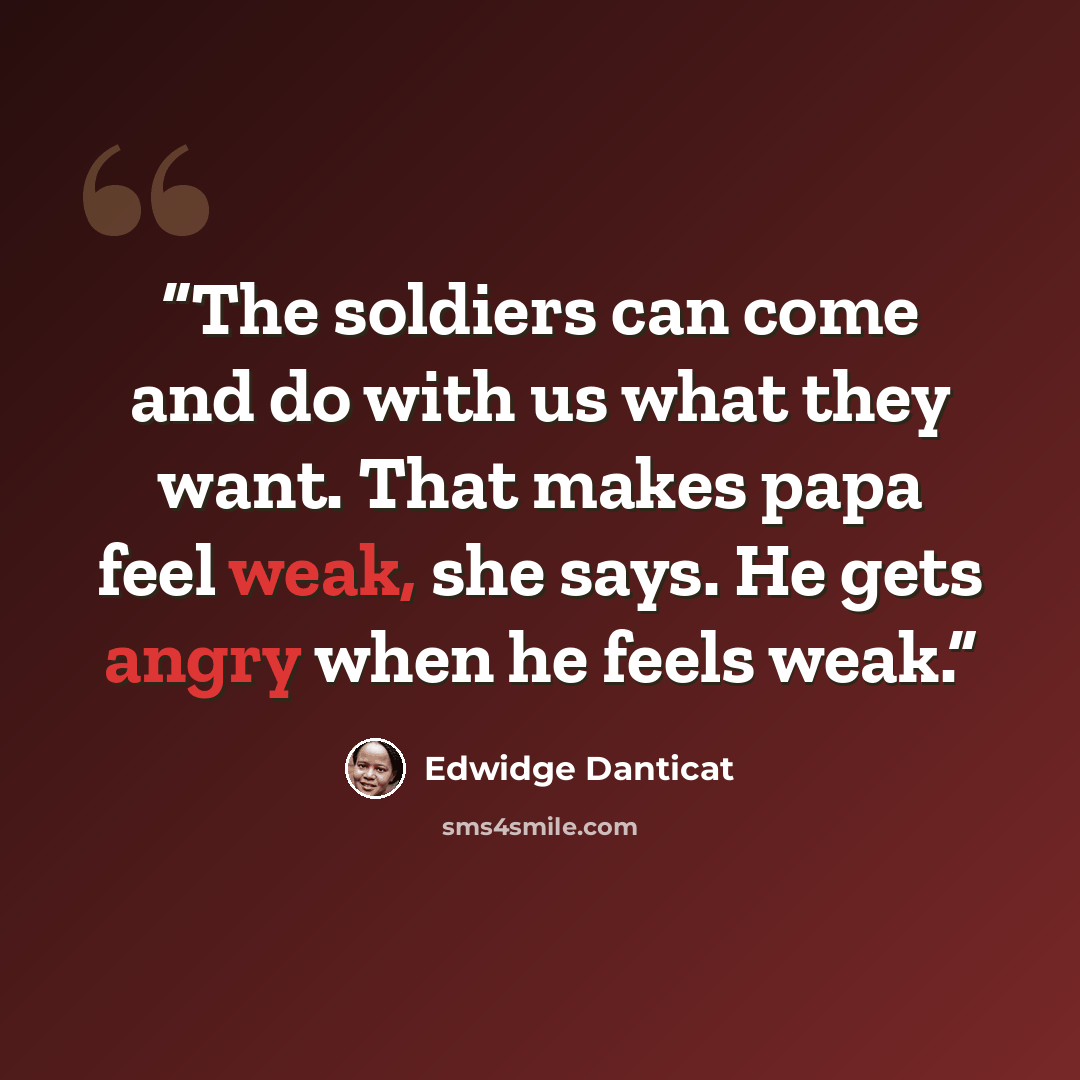 “The soldiers can come and do with us what they want. That makes papa feel weak, she says. He gets angry when he feels weak.” quote by Edwidge Danticat