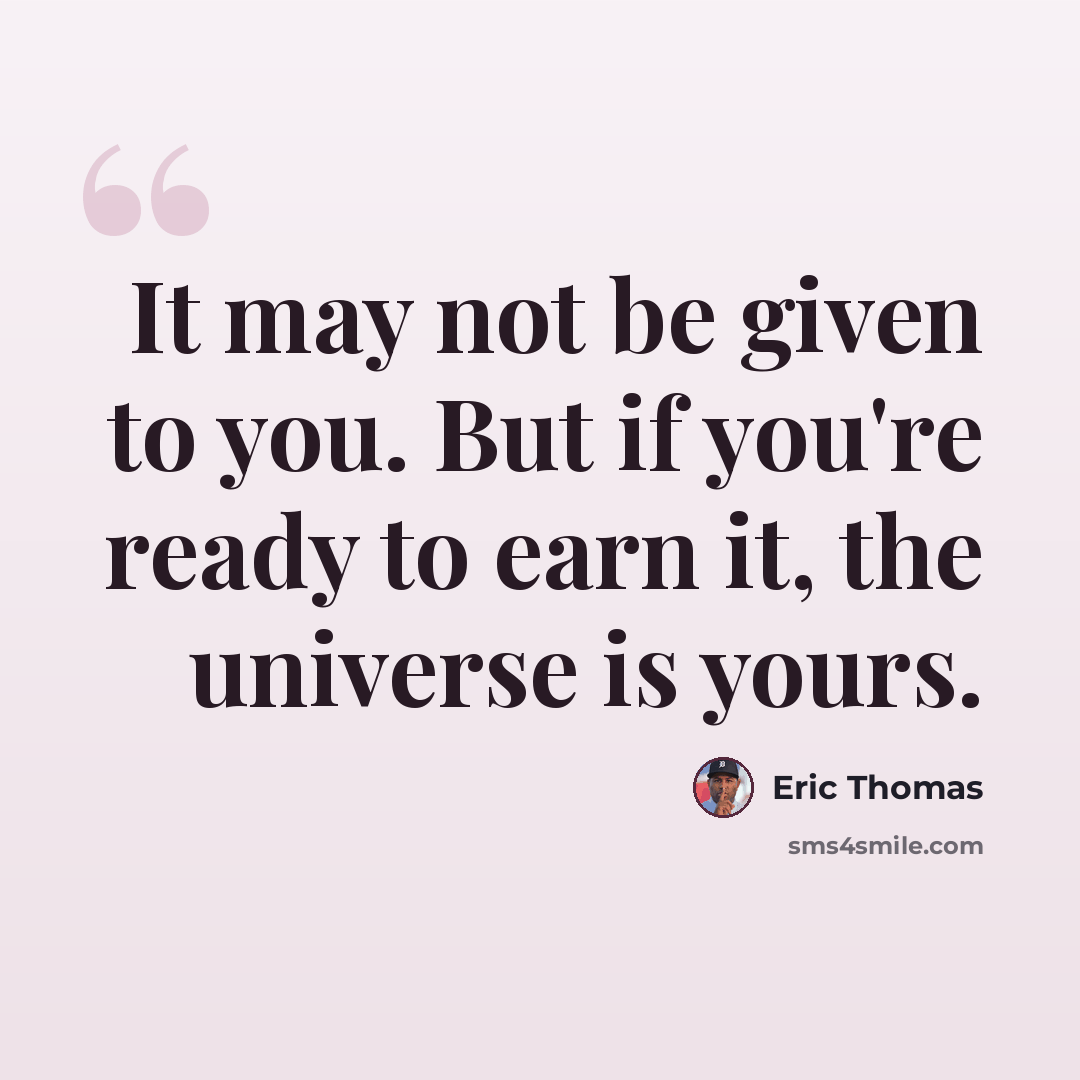 “It may not be given to you. But if you're ready to earn it, the universe is yours.” quote by Eric Thomas