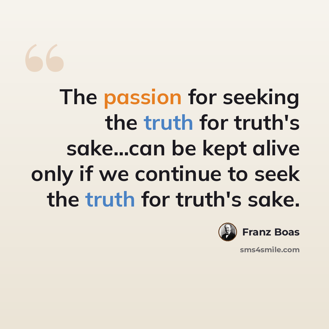 “The passion for seeking the truth for truth's sake...can be kept alive only if we continue to seek the truth for truth's sake.” quote by Franz Boas