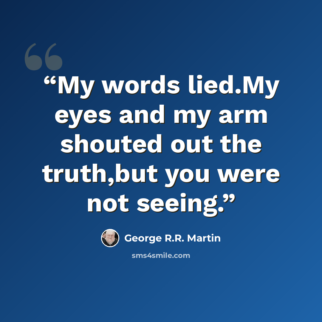 “My words lied.My eyes and my arm shouted out the truth,but you were not seeing.” quote by George R.R. Martin