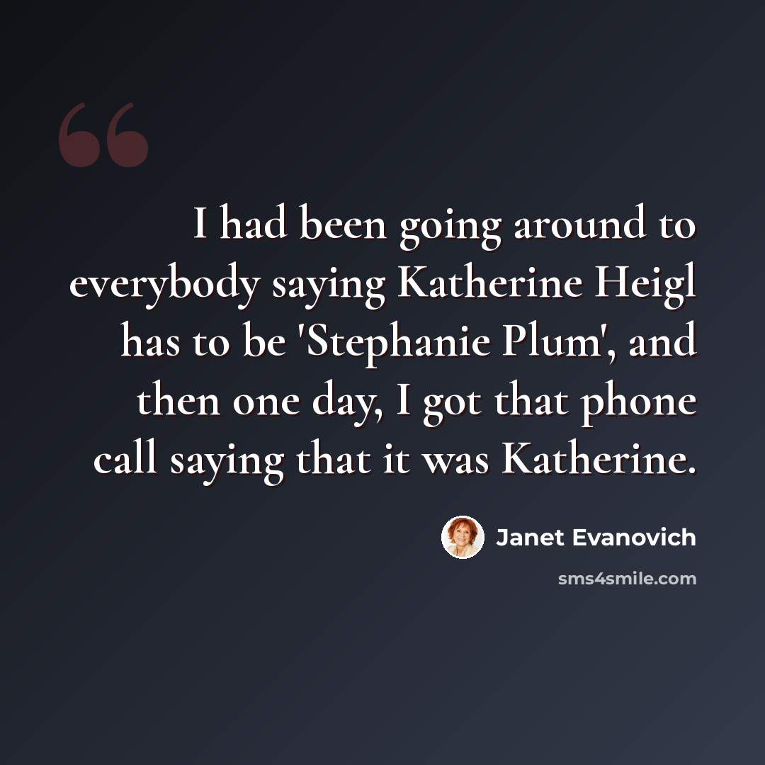 “I had been going around to everybody saying Katherine Heigl has to be 'Stephanie Plum', and then one day, I got that phone call saying that it was Katherine.” quote by Janet Evanovich