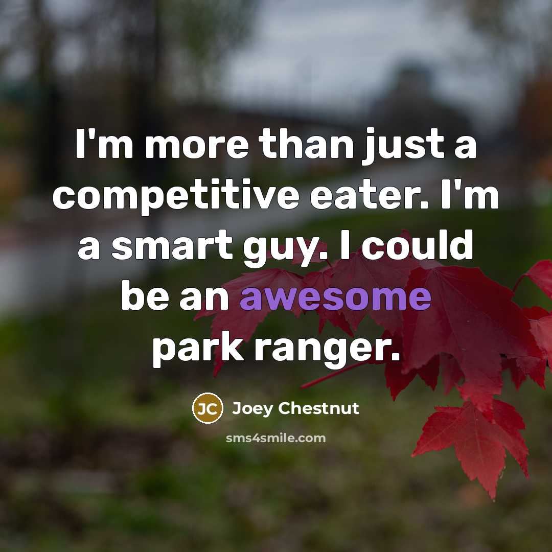 “I'm more than just a competitive eater. I'm a smart guy. I could be an awesome park ranger.” quote by Joey Chestnut