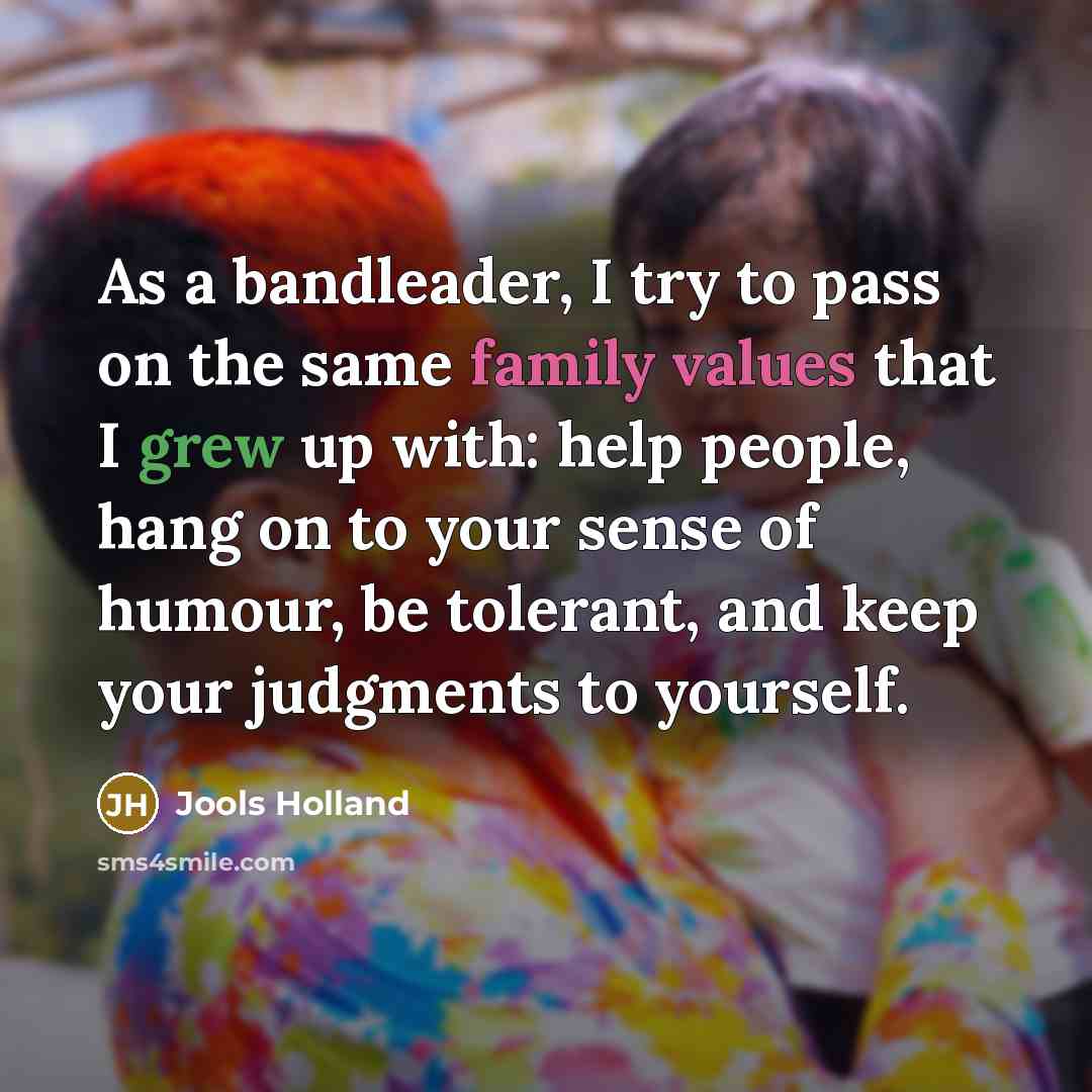 “As a bandleader, I try to pass on the same family values that I grew up with: help people, hang on to your sense of humour, be tolerant, and keep your judgments to yourself.” quote by Jools Holland