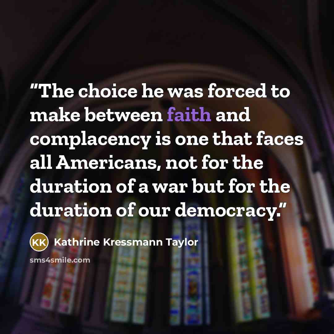 “The choice he was forced to make between faith and complacency is one that faces all Americans, not for the duration of a war but for the duration of our democracy.” quote by Kathrine Kressmann Taylor