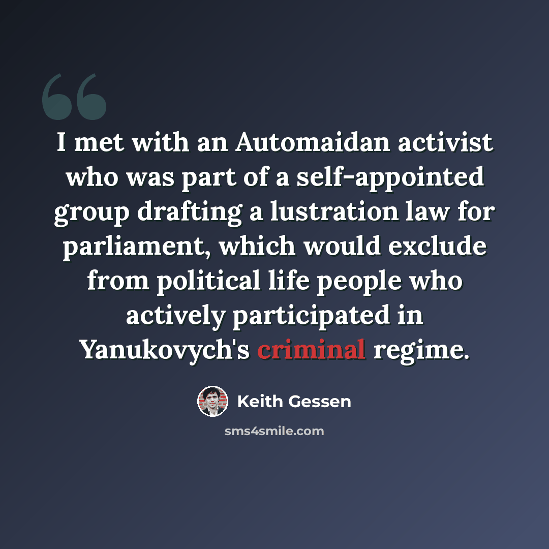 “I met with an Automaidan activist who was part of a self-appointed group drafting a lustration law for parliament, which would exclude from political life people who actively participated in Yanukovych's criminal regime.” quote by Keith Gessen