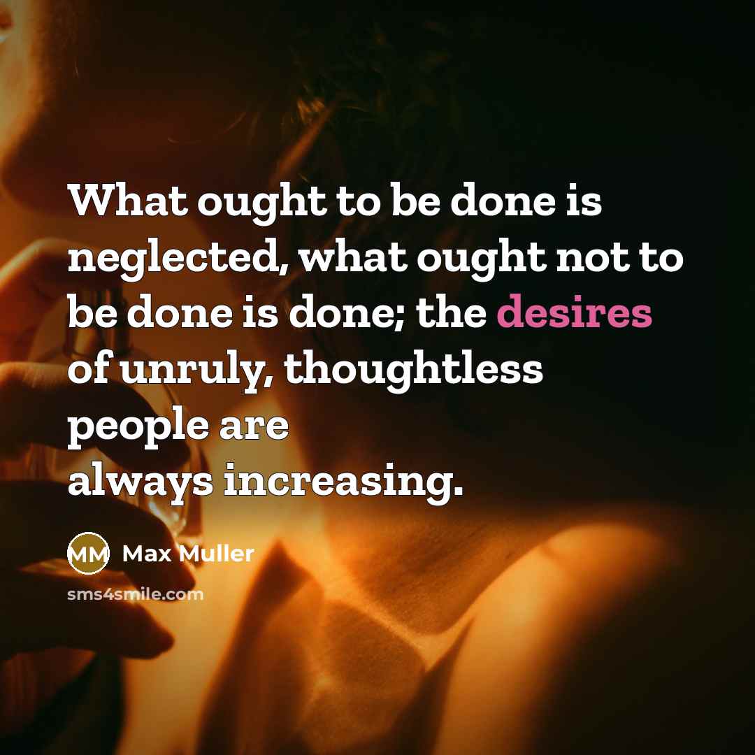 “What ought to be done is neglected, what ought not to be done is done; the desires of unruly, thoughtless people are always increasing.” quote by Max Muller